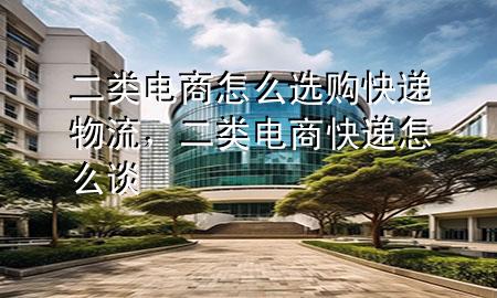 二类电商怎么选购快递物流,二类电商快递怎么谈
