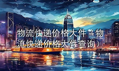 物流快递价格大件(物流快递价格大件查询)