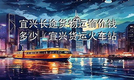 宜兴长途货物运输价钱多少(宜兴货运火车站)