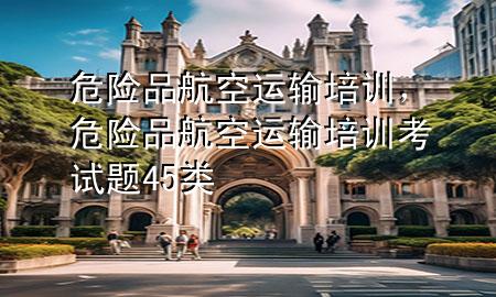 危险品航空运输培训,危险品航空运输培训考试题4 5类