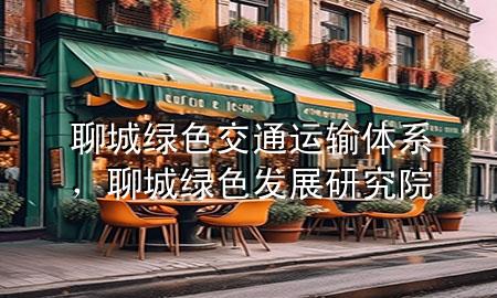 聊城绿色交通运输体系,聊城绿色发展研究院
