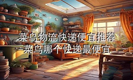 菜鸟物流快递便宜推荐-菜鸟哪个快递最便宜