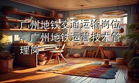 广州地铁交通运输岗位,广州地铁运营技术管理岗