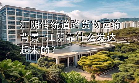江阴传统道路货物运输背景-江阴靠什么发达起来的?