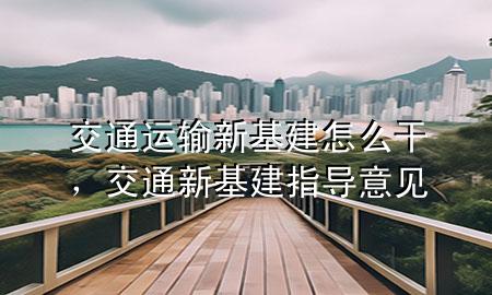 交通运输新基建怎么干,交通新基建指导意见