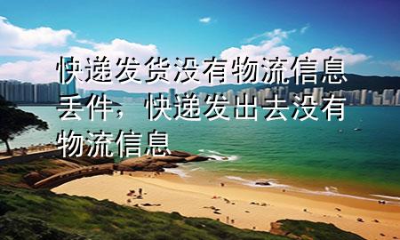 快递发货没有物流信息丢件,快递发出去没有物流信息