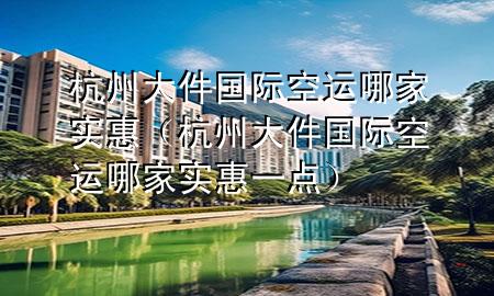 杭州大件国际空运哪家实惠(杭州大件国际空运哪家实惠一点)