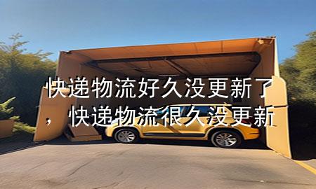 快递物流好久没更新了,快递物流很久没更新