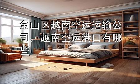 金山区越南空运运输公司,越南空运港口有哪些