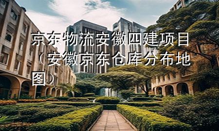 京东物流安徽四建项目（安徽京东仓库分布地图）