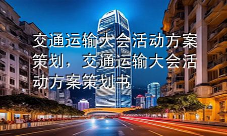交通运输大会活动方案策划,交通运输大会活动方案策划书