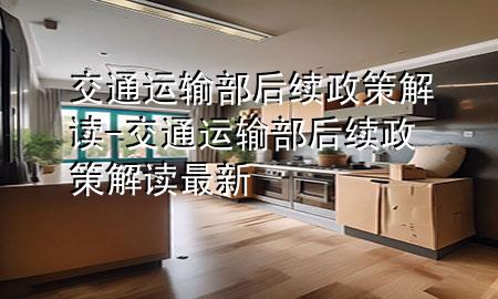 交通运输部后续政策解读-交通运输部后续政策解读最新