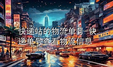 快递站的物流单号-快递单号查看物流信息