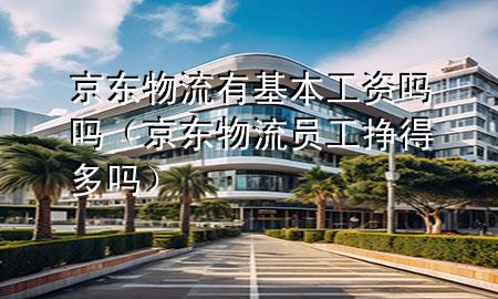 京东物流有基本工资吗吗(京东物流员工挣得多吗)
