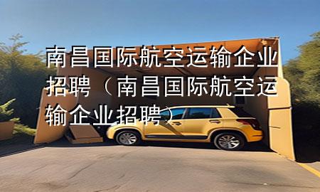 南昌国际航空运输企业招聘(南昌国际航空运输企业招聘)