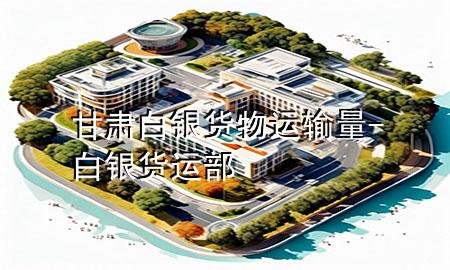 甘肃白银货物运输量-白银货运部