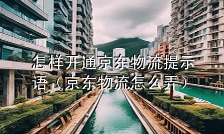 怎样开通京东物流提示语（京东物流怎么弄）