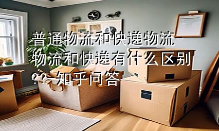 普通物流和快递物流-物流和快递有什么区别??-知乎问答