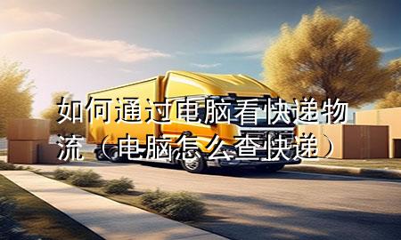 如何通过电脑看快递物流(电脑怎么查快递)
