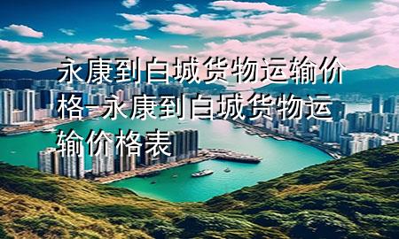 永康到白城货物运输价格-永康到白城货物运输价格表