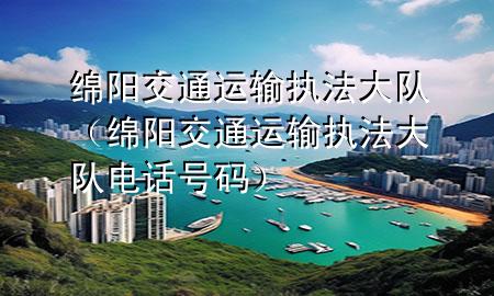绵阳交通运输执法大队(绵阳交通运输执法大队电话号码)