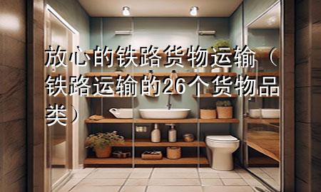 放心的铁路货物运输(铁路运输的26个货物品类)
