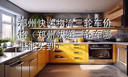 郑州快递物流三轮车价格(郑州快递三轮车哪里能买到)