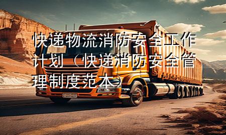 快递物流消防安全工作计划(快递消防安全管理制度范本)