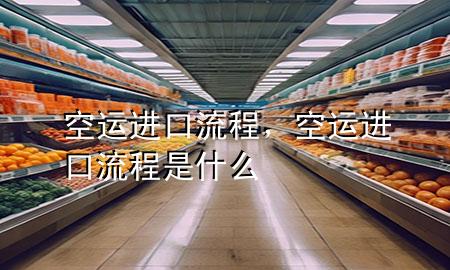 空运进口流程,空运进口流程是什么
