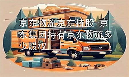 京东物流 京东持股-京东集团持有京东物流多少股权