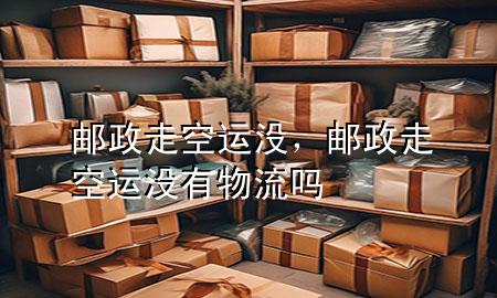 邮政走空运没,邮政走空运没有物流吗