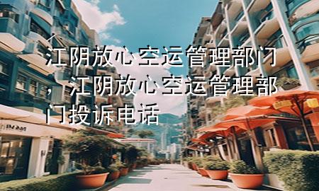 江阴放心空运管理部门,江阴放心空运管理部门投诉电话
