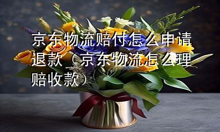 京东物流赔付怎么申请退款(京东物流怎么理赔收款)