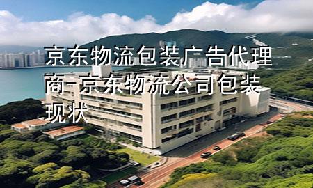 京东物流包装广告代理商-京东物流公司包装现状