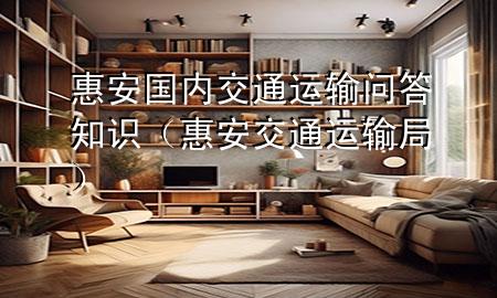 惠安国内交通运输问答知识(惠安交通运输局)