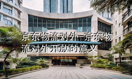 京东物流 对外-京东物流对外开放的意义