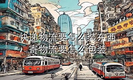 快递物流要怎么装东西,寄物流要怎么包装
