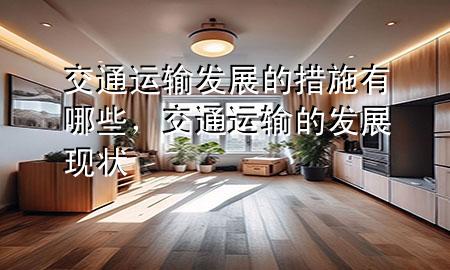 交通运输发展的措施有哪些,交通运输的发展现状