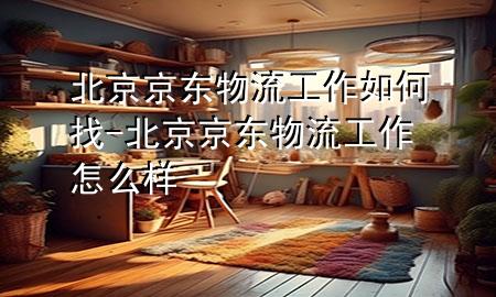北京京东物流工作如何找-北京京东物流工作怎么样