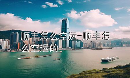 顺丰怎么空运-顺丰怎么空运的