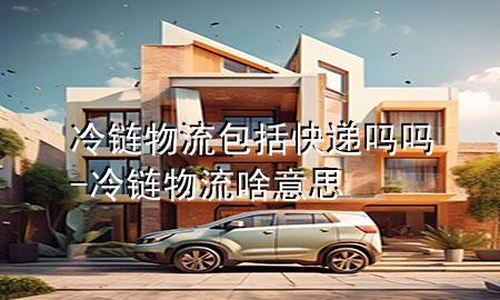 冷链物流包括快递吗吗-冷链物流啥意思