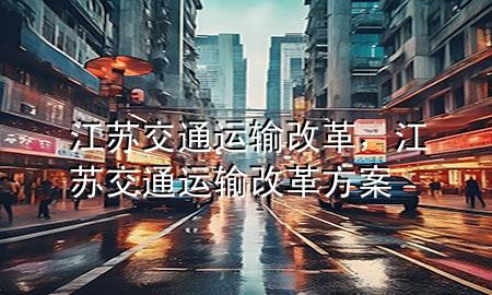江苏交通运输改革,江苏交通运输改革方案