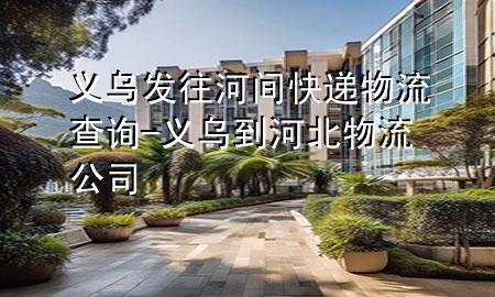 义乌发往河间快递物流查询-义乌到河北物流公司