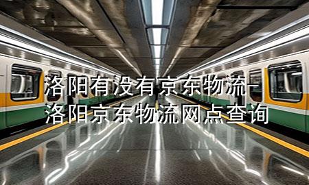 洛阳有没有京东物流-洛阳京东物流网点查询