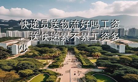 快递员送物流好吗工资,送快递累不累工资多少