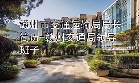 赣州市交通运输局局长简历-赣州交通局领导班子