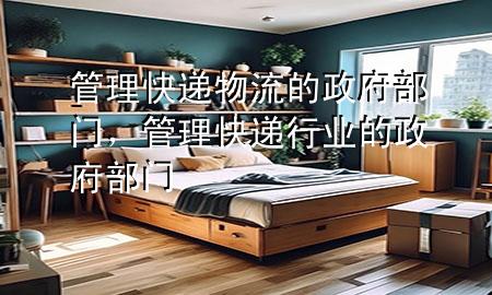 管理快递物流的政府部门,管理快递行业的政府部门
