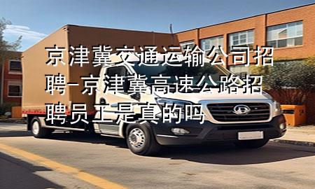 京津冀交通运输公司招聘-京津冀高速公路招聘员工是真的吗