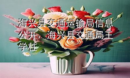 海兴县交通运输局信息公开,海兴县交通局王学柱