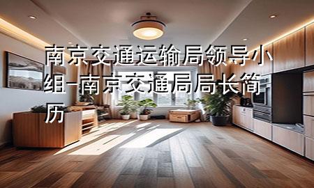 南京交通运输局领导小组-南京交通局局长简历